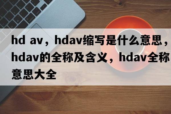 hd av，hdav縮寫(xiě)是什么意思，hdav的全稱(chēng)及含義，hdav全稱(chēng)意思大全