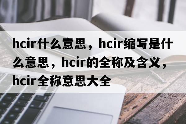 hcir什么意思，hcir縮寫(xiě)是什么意思，hcir的全稱(chēng)及含義，hcir全稱(chēng)意思大全