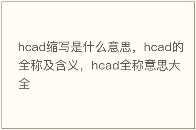 hcad縮寫(xiě)是什么意思，hcad的全稱(chēng)及含義，hcad全稱(chēng)意思大全