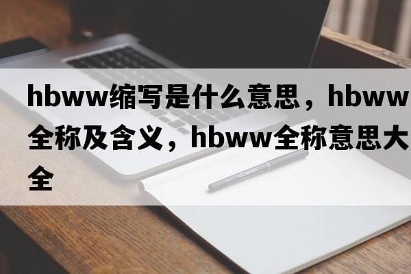 hbww縮寫(xiě)是什么意思，hbww的全稱(chēng)及含義，hbww全稱(chēng)意思大全