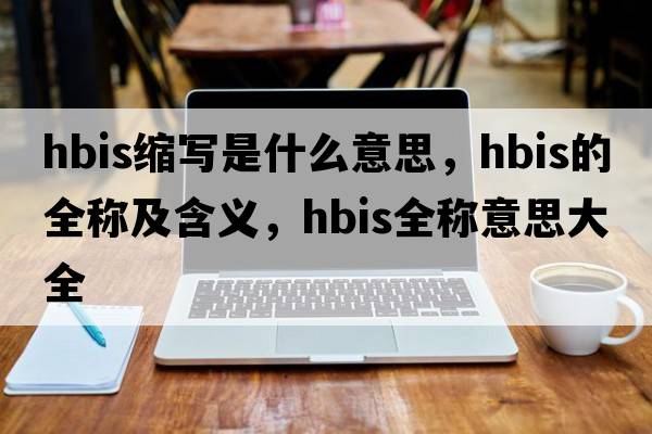 hbis縮寫(xiě)是什么意思，hbis的全稱(chēng)及含義，hbis全稱(chēng)意思大全