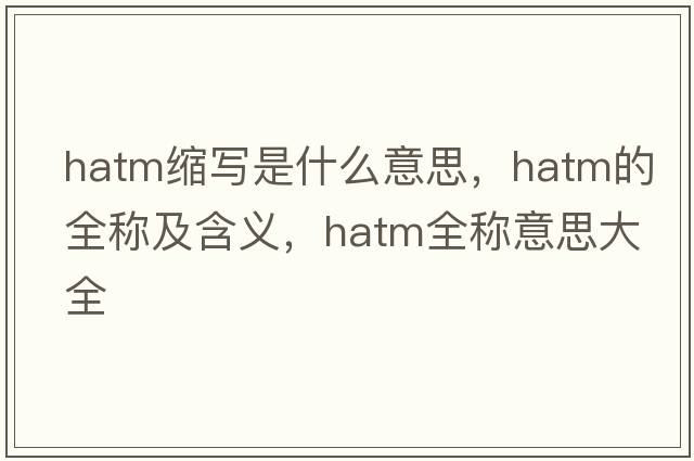hatm縮寫(xiě)是什么意思，hatm的全稱(chēng)及含義，hatm全稱(chēng)意思大全
