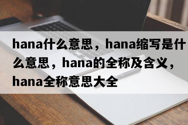 hana什么意思，hana縮寫(xiě)是什么意思，hana的全稱(chēng)及含義，hana全稱(chēng)意思大全