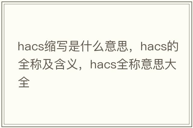 hacs縮寫(xiě)是什么意思，hacs的全稱(chēng)及含義，hacs全稱(chēng)意思大全