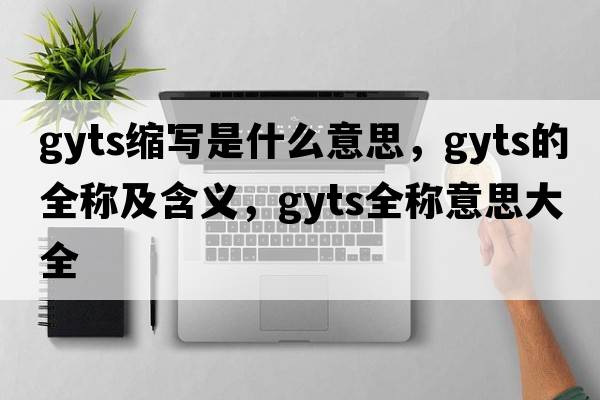 gyts縮寫(xiě)是什么意思，gyts的全稱(chēng)及含義，gyts全稱(chēng)意思大全