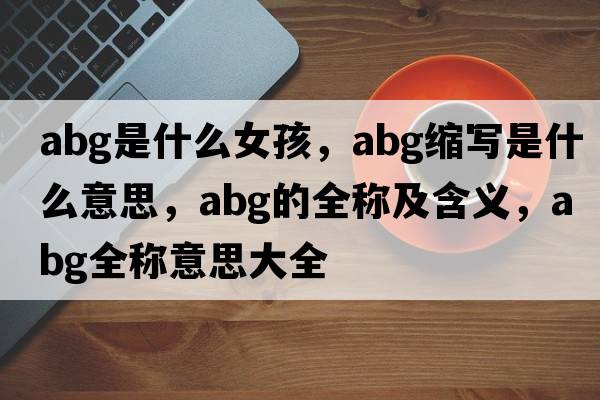 abg是什么女孩，abg縮寫(xiě)是什么意思，abg的全稱(chēng)及含義，abg全稱(chēng)意思大全