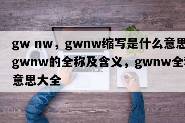 gw nw，gwnw縮寫(xiě)是什么意思，gwnw的全稱(chēng)及含義，gwnw全稱(chēng)意思大全