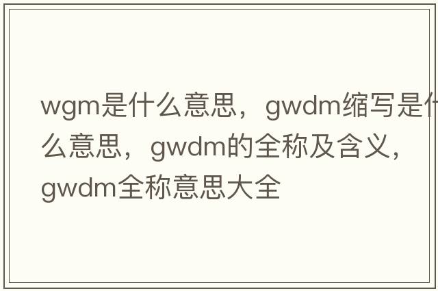 wgm是什么意思，gwdm縮寫(xiě)是什么意思，gwdm的全稱(chēng)及含義，gwdm全稱(chēng)意思大全