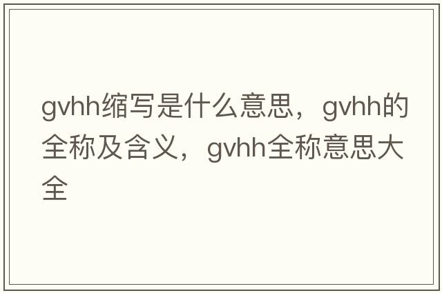gvhh縮寫(xiě)是什么意思，gvhh的全稱(chēng)及含義，gvhh全稱(chēng)意思大全