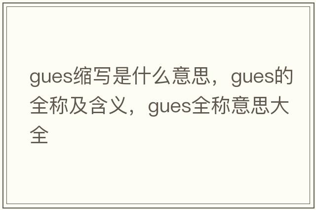 gues縮寫(xiě)是什么意思，gues的全稱(chēng)及含義，gues全稱(chēng)意思大全