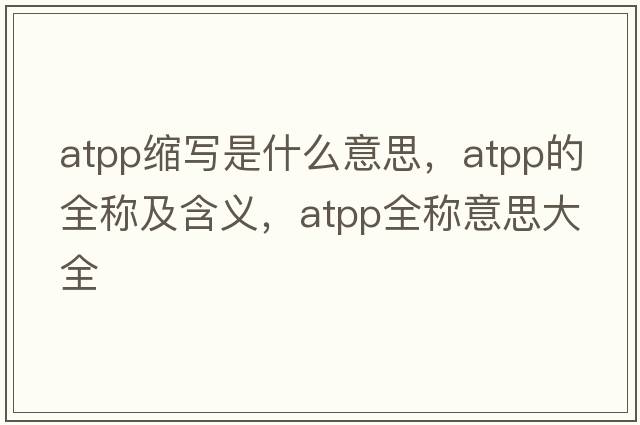 atpp縮寫(xiě)是什么意思，atpp的全稱(chēng)及含義，atpp全稱(chēng)意思大全