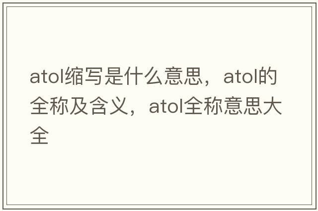 atol縮寫(xiě)是什么意思，atol的全稱(chēng)及含義，atol全稱(chēng)意思大全