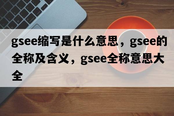 gsee縮寫(xiě)是什么意思，gsee的全稱(chēng)及含義，gsee全稱(chēng)意思大全