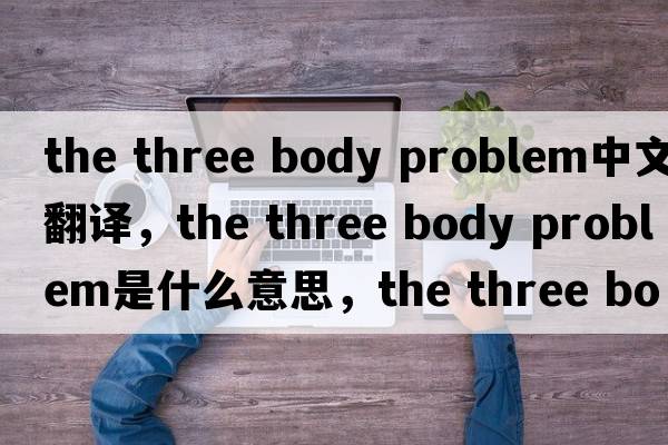 the three body problem中文翻譯，the three body problem是什么意思，the three body problem發(fā)音、用法及例句