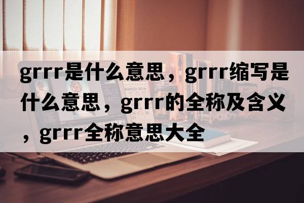 grrr是什么意思，grrr縮寫(xiě)是什么意思，grrr的全稱(chēng)及含義，grrr全稱(chēng)意思大全