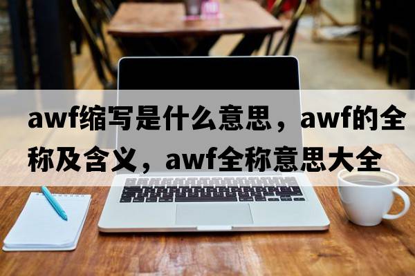 awf縮寫(xiě)是什么意思，awf的全稱(chēng)及含義，awf全稱(chēng)意思大全