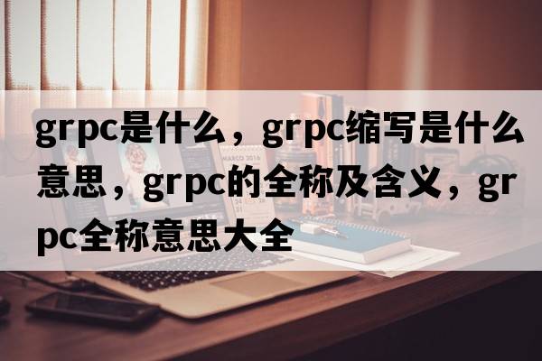 grpc是什么，grpc縮寫(xiě)是什么意思，grpc的全稱(chēng)及含義，grpc全稱(chēng)意思大全