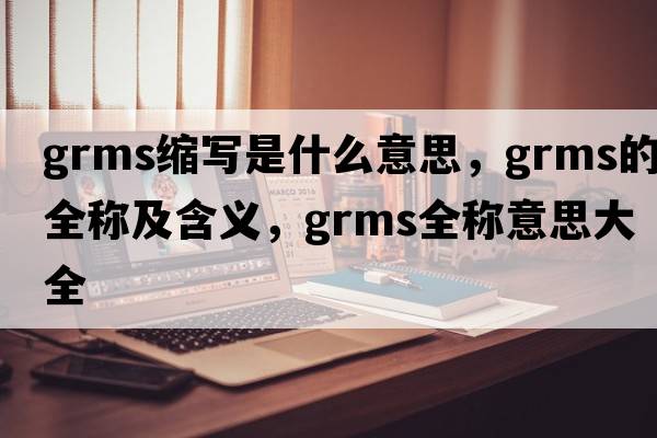 grms縮寫(xiě)是什么意思，grms的全稱(chēng)及含義，grms全稱(chēng)意思大全
