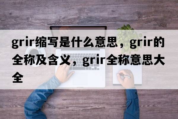 grir縮寫(xiě)是什么意思，grir的全稱(chēng)及含義，grir全稱(chēng)意思大全