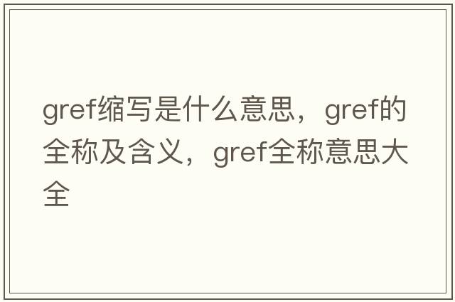 gref縮寫(xiě)是什么意思，gref的全稱(chēng)及含義，gref全稱(chēng)意思大全