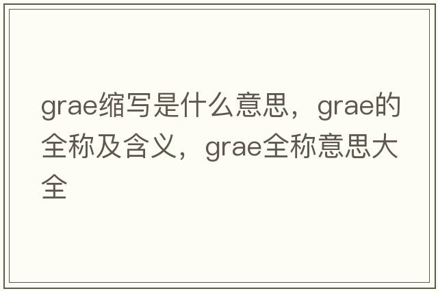 grae縮寫(xiě)是什么意思，grae的全稱(chēng)及含義，grae全稱(chēng)意思大全