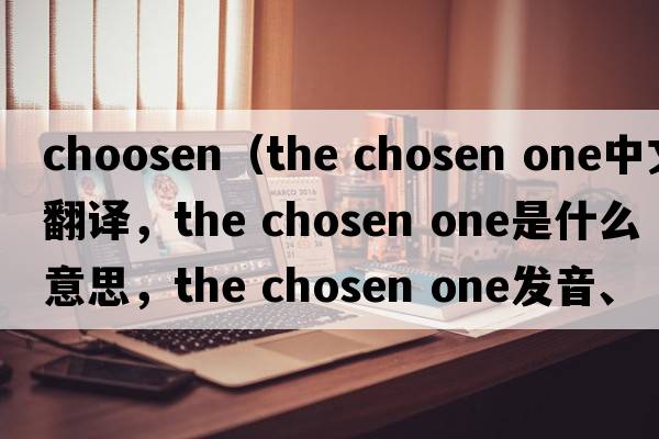 choosen（the chosen one中文翻譯，the chosen one是什么意思，the chosen one發(fā)音、用法及例句）