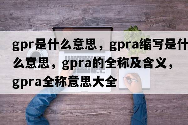 gpr是什么意思，gpra縮寫(xiě)是什么意思，gpra的全稱(chēng)及含義，gpra全稱(chēng)意思大全
