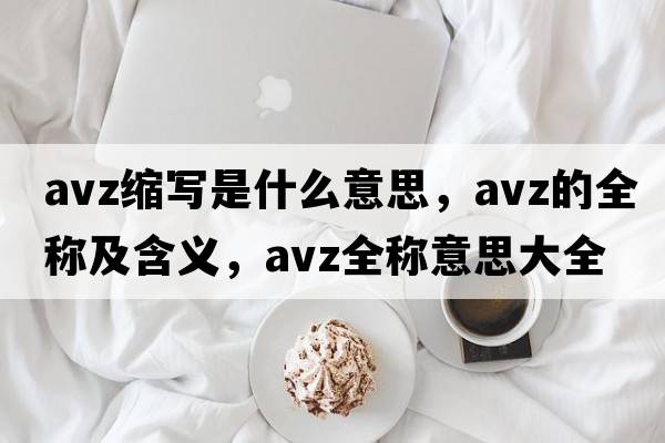 avz縮寫(xiě)是什么意思，avz的全稱(chēng)及含義，avz全稱(chēng)意思大全
