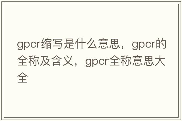 gpcr縮寫(xiě)是什么意思，gpcr的全稱(chēng)及含義，gpcr全稱(chēng)意思大全