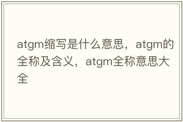 atgm縮寫(xiě)是什么意思，atgm的全稱(chēng)及含義，atgm全稱(chēng)意思大全