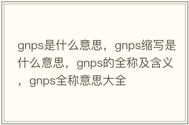 gnps是什么意思，gnps縮寫(xiě)是什么意思，gnps的全稱(chēng)及含義，gnps全稱(chēng)意思大全