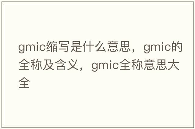 gmic縮寫(xiě)是什么意思，gmic的全稱(chēng)及含義，gmic全稱(chēng)意思大全