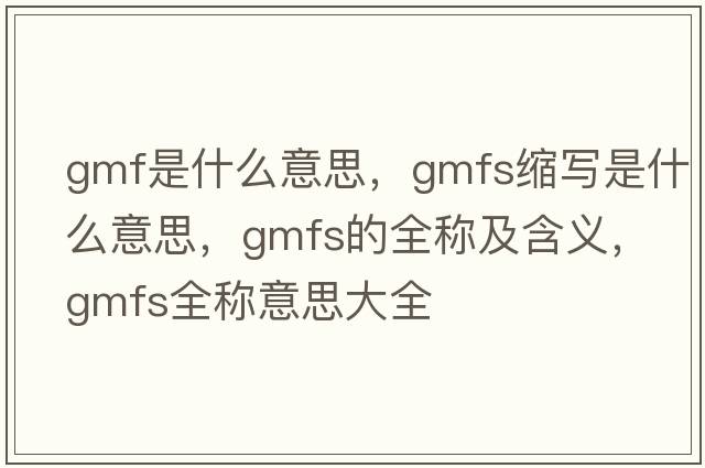 gmf是什么意思，gmfs縮寫(xiě)是什么意思，gmfs的全稱(chēng)及含義，gmfs全稱(chēng)意思大全