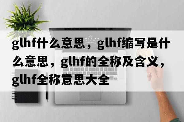 glhf什么意思，glhf縮寫(xiě)是什么意思，glhf的全稱(chēng)及含義，glhf全稱(chēng)意思大全