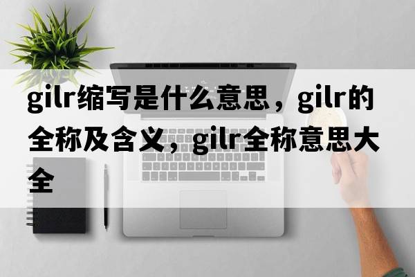 gilr縮寫(xiě)是什么意思，gilr的全稱(chēng)及含義，gilr全稱(chēng)意思大全