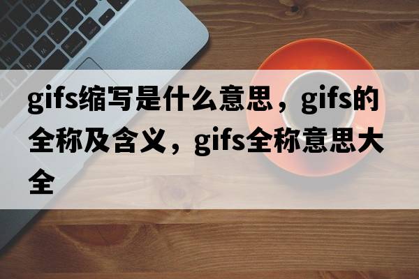 gifs縮寫(xiě)是什么意思，gifs的全稱(chēng)及含義，gifs全稱(chēng)意思大全