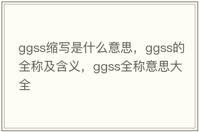 ggss縮寫(xiě)是什么意思，ggss的全稱(chēng)及含義，ggss全稱(chēng)意思大全
