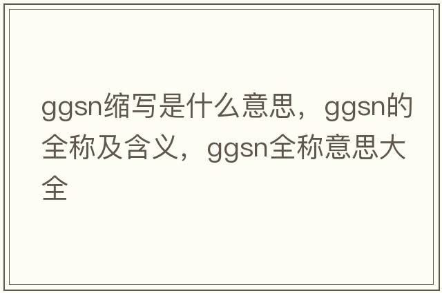 ggsn縮寫(xiě)是什么意思，ggsn的全稱(chēng)及含義，ggsn全稱(chēng)意思大全