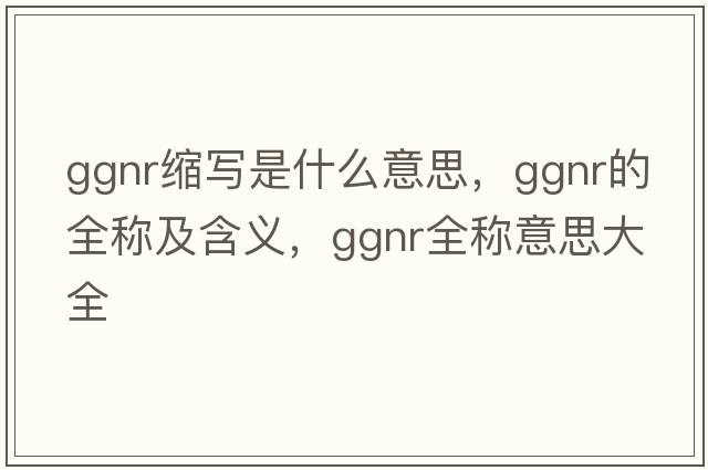ggnr縮寫(xiě)是什么意思，ggnr的全稱(chēng)及含義，ggnr全稱(chēng)意思大全