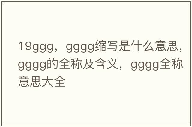 19ggg，gggg縮寫(xiě)是什么意思，gggg的全稱(chēng)及含義，gggg全稱(chēng)意思大全