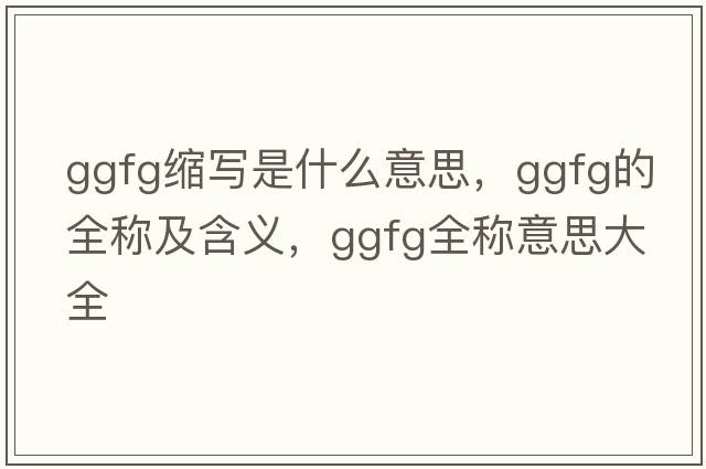 ggfg縮寫(xiě)是什么意思，ggfg的全稱(chēng)及含義，ggfg全稱(chēng)意思大全