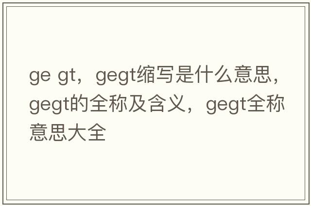 ge gt，gegt縮寫(xiě)是什么意思，gegt的全稱(chēng)及含義，gegt全稱(chēng)意思大全