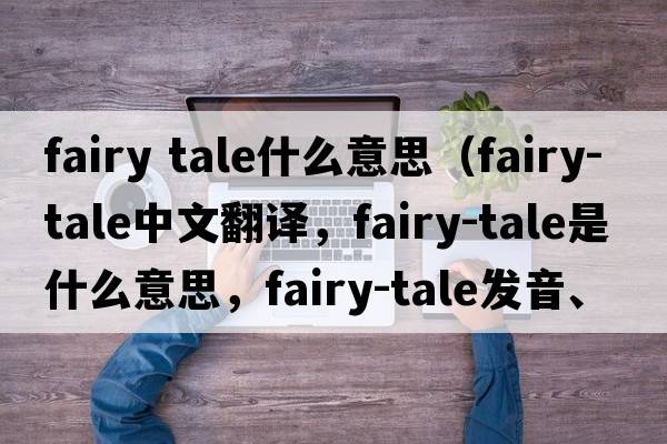 fairy tale什么意思（fairy-tale中文翻譯，fairy-tale是什么意思，fairy-tale發(fā)音、用法及例句）