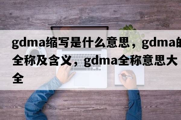 gdma縮寫(xiě)是什么意思，gdma的全稱(chēng)及含義，gdma全稱(chēng)意思大全
