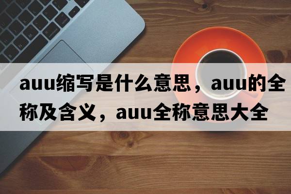 auu縮寫(xiě)是什么意思，auu的全稱(chēng)及含義，auu全稱(chēng)意思大全