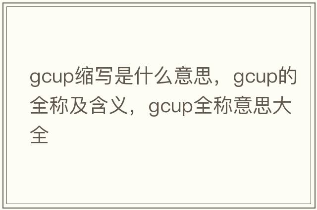 gcup縮寫(xiě)是什么意思，gcup的全稱(chēng)及含義，gcup全稱(chēng)意思大全