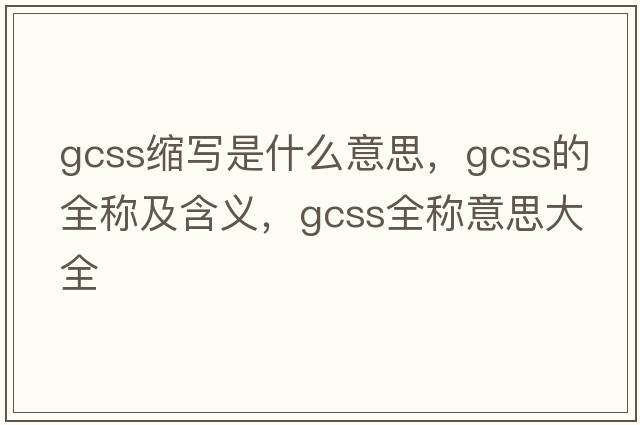 gcss縮寫(xiě)是什么意思，gcss的全稱(chēng)及含義，gcss全稱(chēng)意思大全