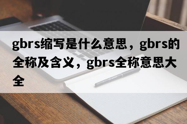 gbrs縮寫(xiě)是什么意思，gbrs的全稱(chēng)及含義，gbrs全稱(chēng)意思大全