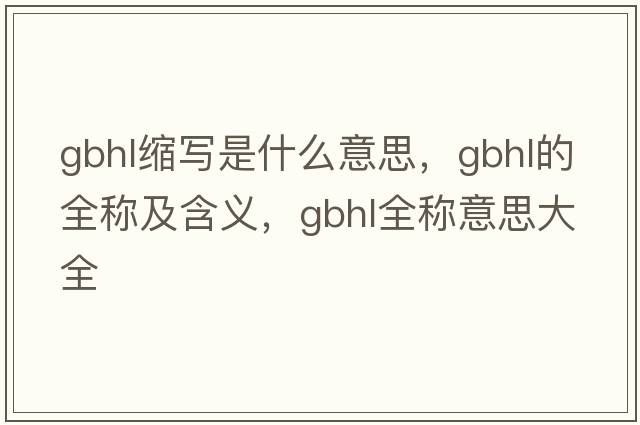 gbhl縮寫(xiě)是什么意思，gbhl的全稱(chēng)及含義，gbhl全稱(chēng)意思大全