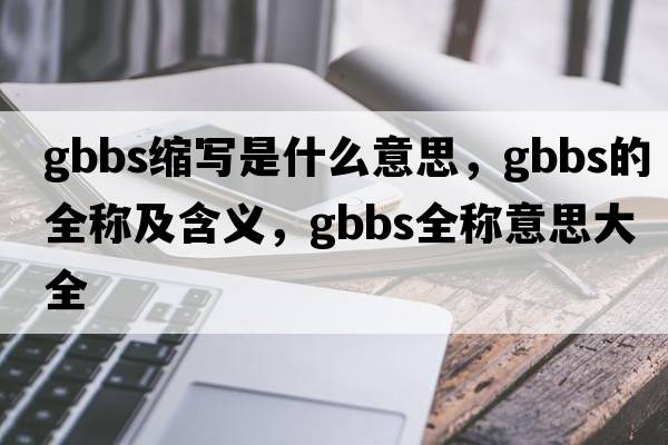 gbbs縮寫(xiě)是什么意思，gbbs的全稱(chēng)及含義，gbbs全稱(chēng)意思大全